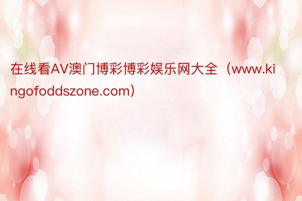 在线看AV澳门博彩博彩娱乐网大全（www.kingofoddszone.com）