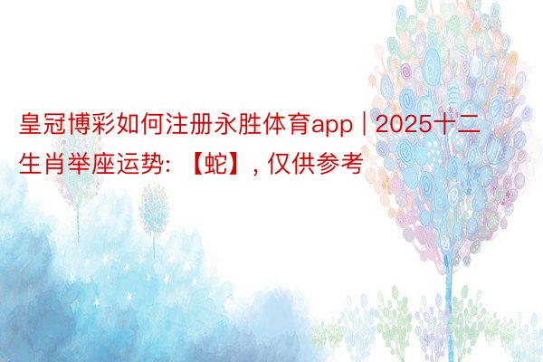 皇冠博彩如何注册永胜体育app | 2025十二生肖举座运势: 【蛇】, 仅供参考