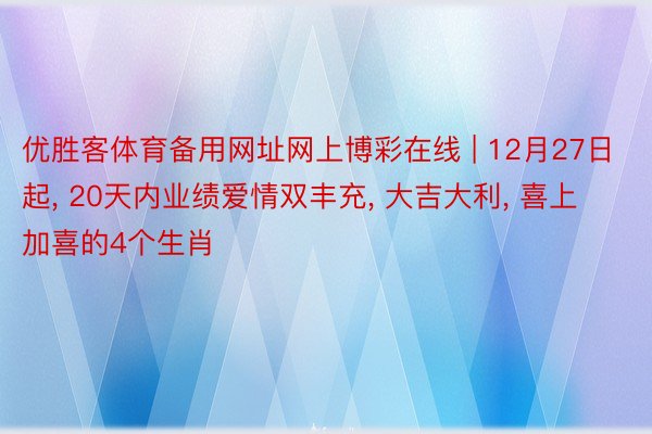 优胜客体育备用网址网上博彩在线 | 12月27日起, 20天内业绩爱情双丰充, 大吉大利, 喜上加喜