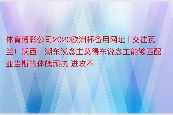 体育博彩公司2020欧洲杯备用网址 | 交往瓦兰！沃西：湖东说念主莫得东说念主能够匹配亚当斯的体魄顽