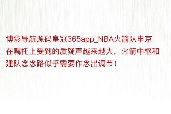 博彩导航源码皇冠365app_NBA火箭队申京在嘱托上受到的质疑声越来越大，火箭中枢和建队念念路似乎