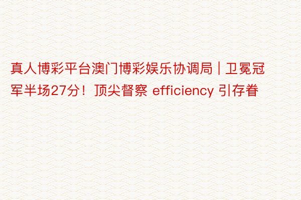 真人博彩平台澳门博彩娱乐协调局 | 卫冕冠军半场27分！顶尖督察 efficiency 引存眷