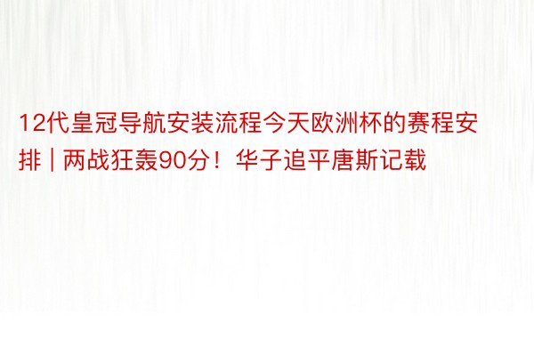 12代皇冠导航安装流程今天欧洲杯的赛程安排 | 两战狂轰90分！华子追平唐斯记载