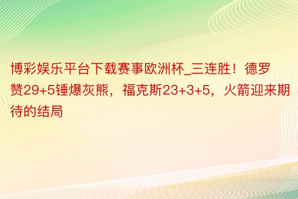 博彩娱乐平台下载赛事欧洲杯_三连胜！德罗赞29+5锤爆灰熊，福克斯23+3+5，火箭迎来期待的结局