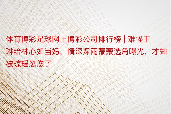 体育博彩足球网上博彩公司排行榜 | 难怪王琳给林心如当妈，情深深雨蒙蒙选角曝光，才知被琼瑶忽悠了