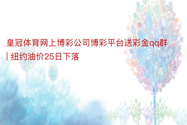 皇冠体育网上博彩公司博彩平台送彩金qq群 | 纽约油价25日下落