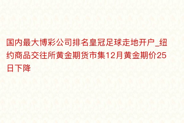 国内最大博彩公司排名皇冠足球走地开户_纽约商品交往所黄金期货市集12月黄金期价25日下降