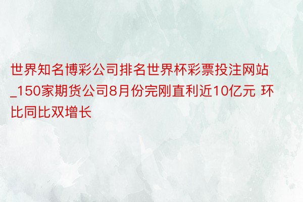 世界知名博彩公司排名世界杯彩票投注网站_150家期货公司8月份完刚直利近10亿元 环比同比双增长