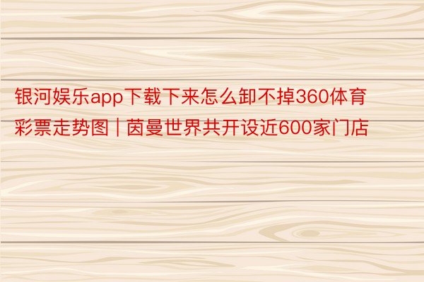 银河娱乐app下载下来怎么卸不掉360体育彩票走势图 | 茵曼世界共开设近600家门店