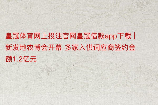 皇冠体育网上投注官网皇冠借款app下载 | 新发地农博会开幕 多家入供词应商签约金额1.2亿元