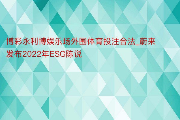 博彩永利博娱乐场外围体育投注合法_蔚来发布2022年ESG陈说